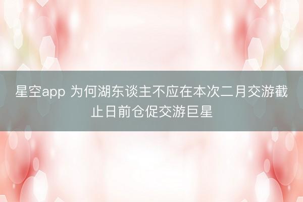 星空app 为何湖东谈主不应在本次二月交游截止日前仓促交游巨星