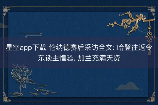 星空app下载 伦纳德赛后采访全文: 哈登往返令东谈主惶恐, 加兰充满天资