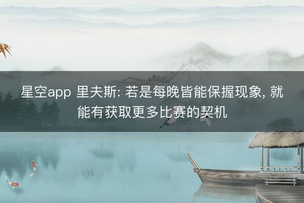 星空app 里夫斯: 若是每晚皆能保握现象, 就能有获取更多比赛的契机