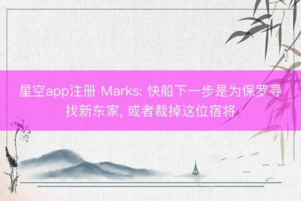 星空app注册 Marks: 快船下一步是为保罗寻找新东家, 或者裁掉这位宿将