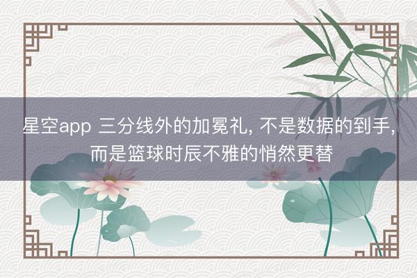 星空app 三分线外的加冕礼, 不是数据的到手, 而是篮球时辰不雅的悄然更替
