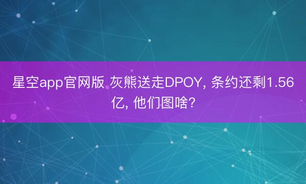 星空app官网版 灰熊送走DPOY, 条约还剩1.56亿, 他们图啥?
