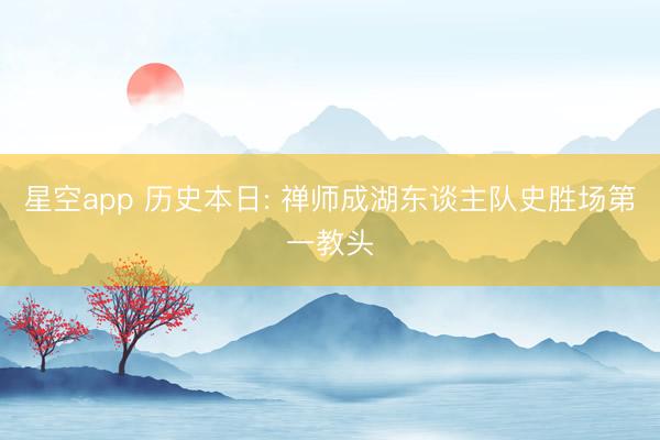 星空app 历史本日: 禅师成湖东谈主队史胜场第一教头