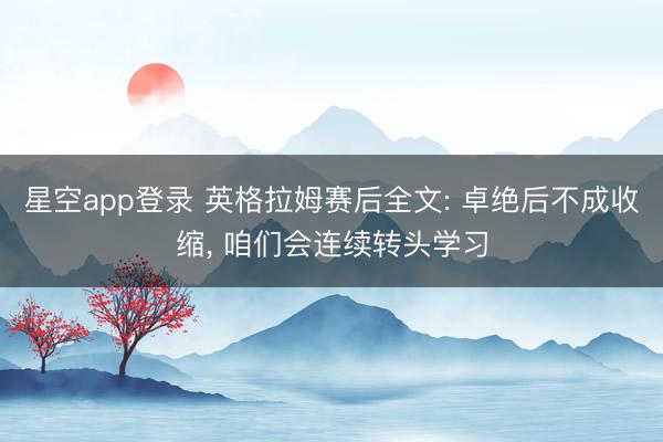 星空app登录 英格拉姆赛后全文: 卓绝后不成收缩, 咱们会连续转头学习