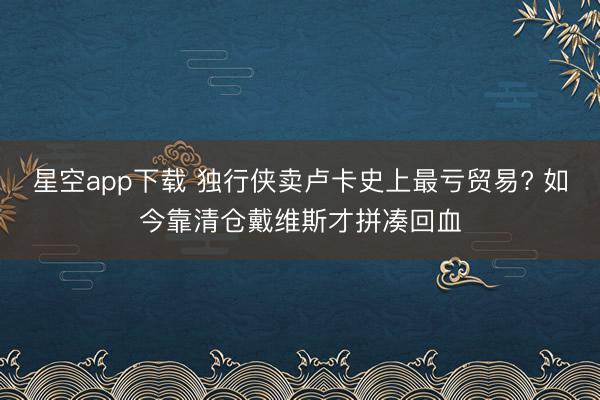 星空app下载 独行侠卖卢卡史上最亏贸易? 如今靠清仓戴维斯才拼凑回血
