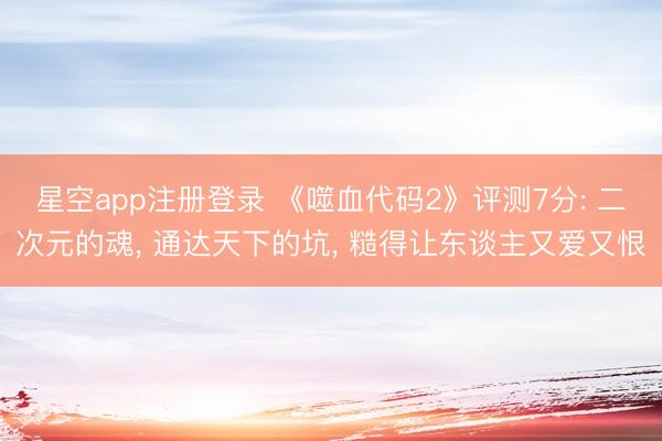 星空app注册登录 《噬血代码2》评测7分: 二次元的魂, 通达天下的坑, 糙得让东谈主又爱又恨
