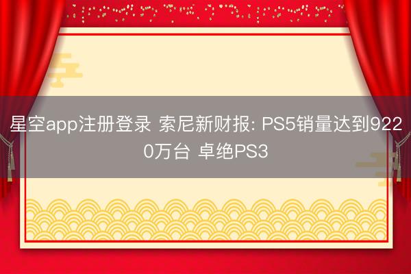 星空app注册登录 索尼新财报: PS5销量达到9220万台 卓绝PS3