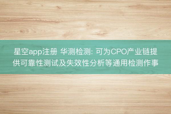 星空app注册 华测检测: 可为CPO产业链提供可靠性测试及失效性分析等通用检测作事