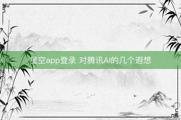 星空app登录 对腾讯AI的几个遐想