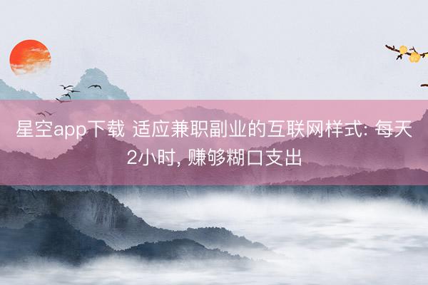 星空app下载 适应兼职副业的互联网样式: 每天2小时, 赚够糊口支出