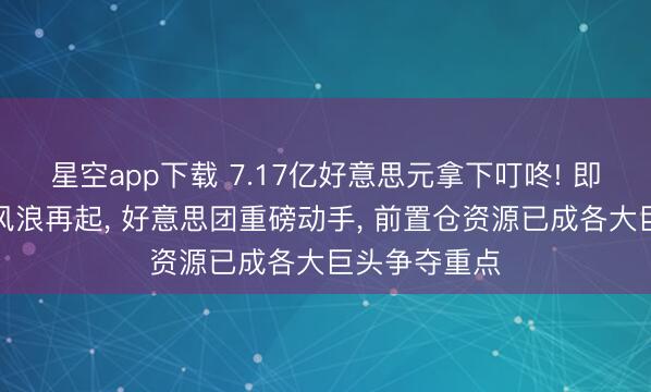 星空app下载 7.17亿好意思元拿下叮咚! 即时零卖赛谈风浪再起, 好意思团重磅动手, 前置仓资源已成各大巨头争夺重点
