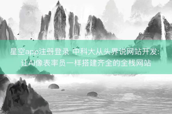 星空app注册登录 中科大从头界说网站开发: 让AI像表率员一样搭建齐全的全栈网站