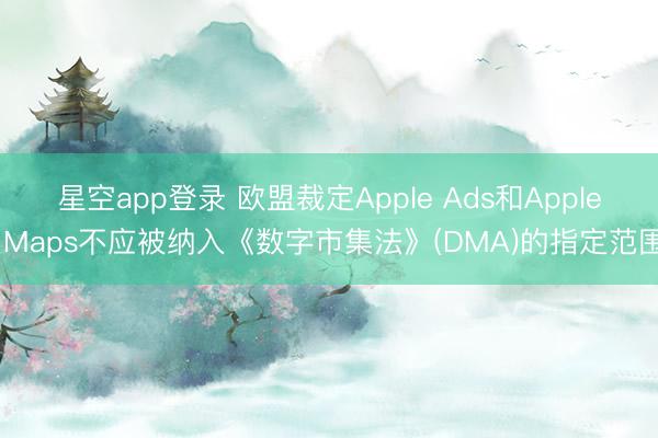 星空app登录 欧盟裁定Apple Ads和Apple Maps不应被纳入《数字市集法》(DMA)的指定范围