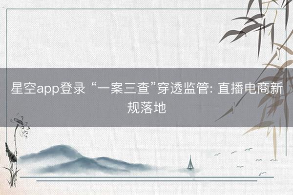 星空app登录 “一案三查”穿透监管: 直播电商新规落地