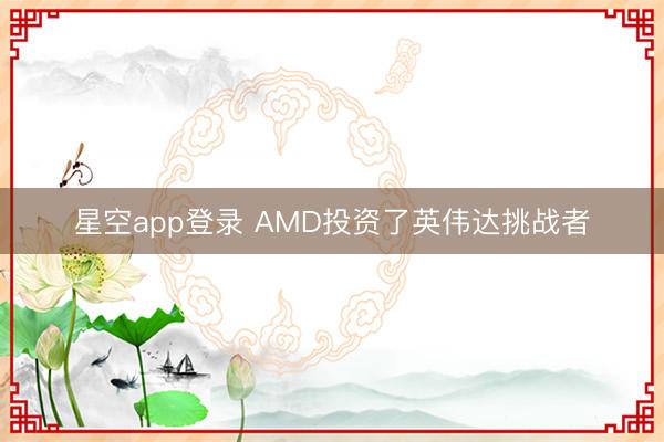 星空app登录 AMD投资了英伟达挑战者