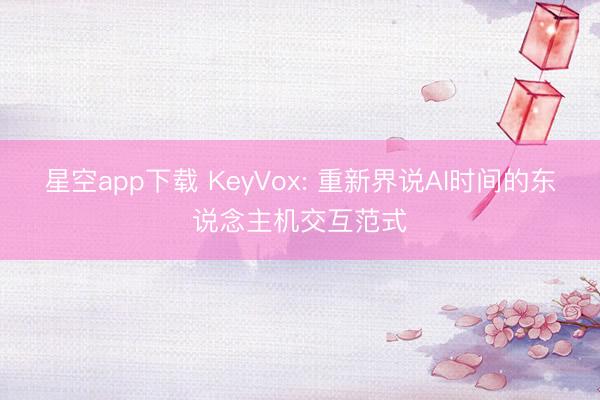星空app下载 KeyVox: 重新界说AI时间的东说念主机交互范式