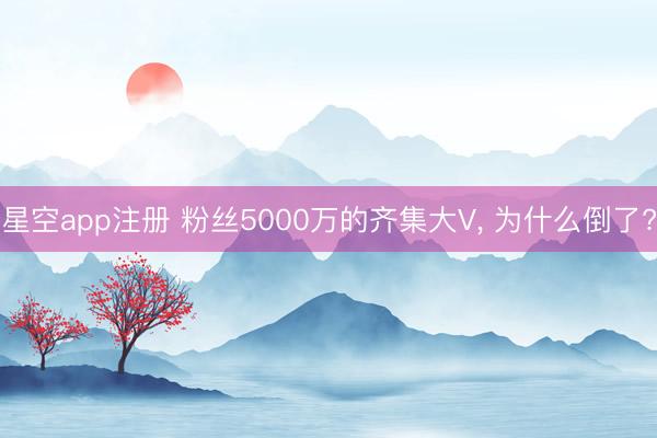 星空app注册 粉丝5000万的齐集大V, 为什么倒了?