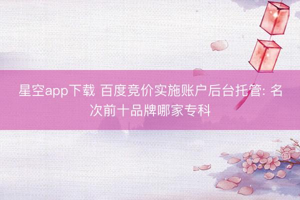 星空app下载 百度竞价实施账户后台托管: 名次前十品牌哪家专科