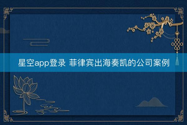 星空app登录 菲律宾出海奏凯的公司案例