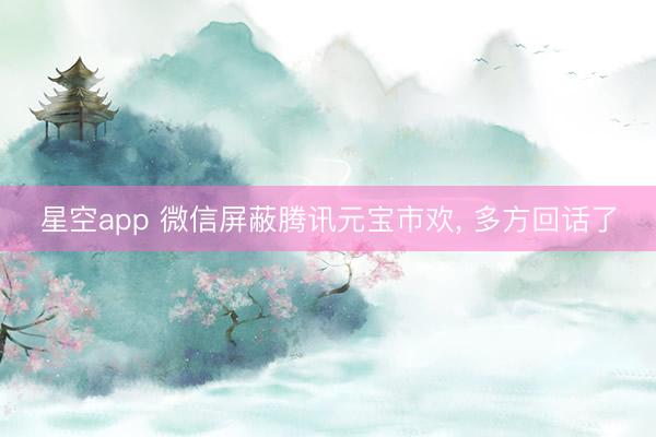 星空app 微信屏蔽腾讯元宝市欢, 多方回话了