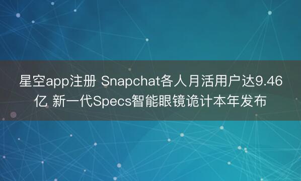 星空app注册 Snapchat各人月活用户达9.46亿 新一代Specs智能眼镜诡计本年发布