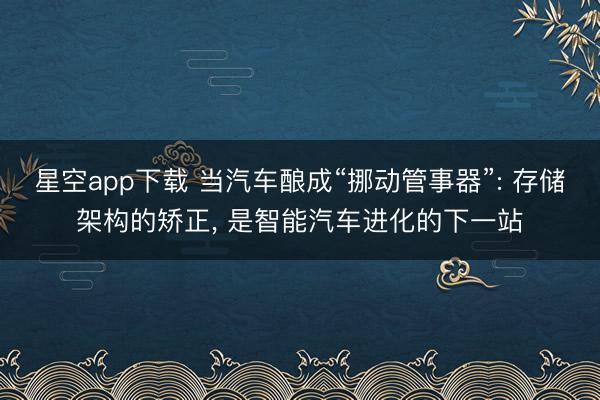 星空app下载 当汽车酿成“挪动管事器”: 存储架构的矫正, 是智能汽车进化的下一站