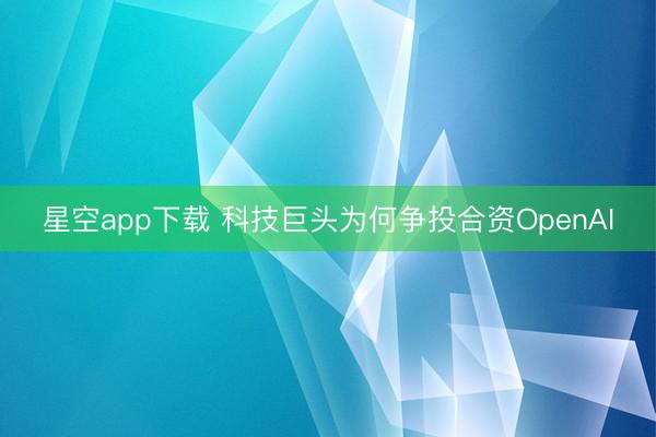 星空app下载 科技巨头为何争投合资OpenAI
