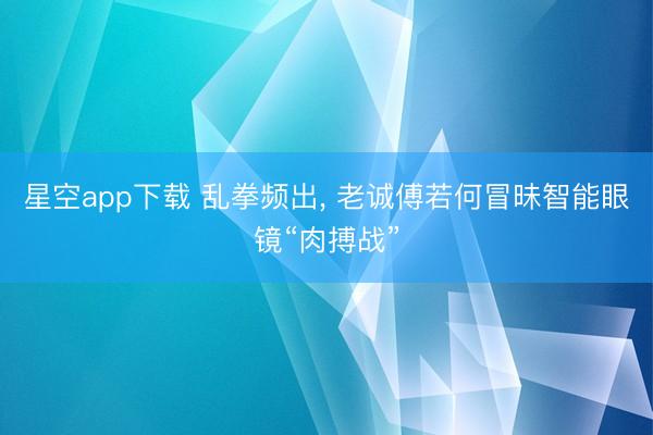 星空app下载 乱拳频出, 老诚傅若何冒昧智能眼镜“肉搏战”