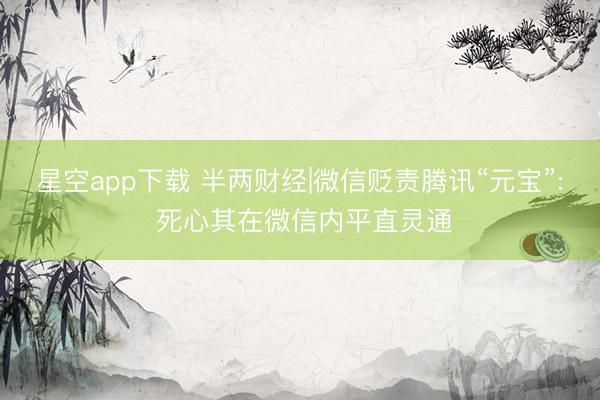 星空app下载 半两财经|微信贬责腾讯“元宝”: 死心其在微信内平直灵通