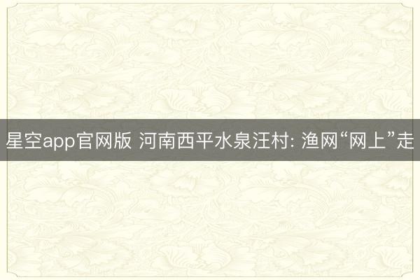 星空app官网版 河南西平水泉汪村: 渔网“网上”走