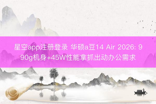 星空app注册登录 华硕a豆14 Air 2026: 990g机身+45W性能拿抓出动办公需求