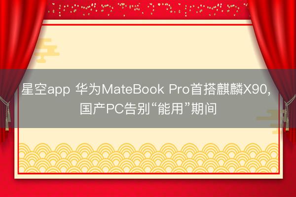 星空app 华为MateBook Pro首搭麒麟X90, 国产PC告别“能用”期间