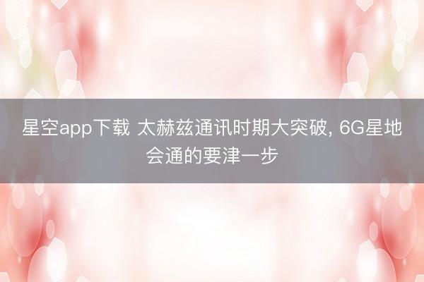 星空app下载 太赫兹通讯时期大突破, 6G星地会通的要津一步