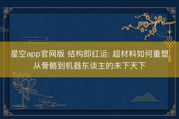 星空app官网版 结构即红运: 超材料如何重塑从骨骼到机器东谈主的未下天下