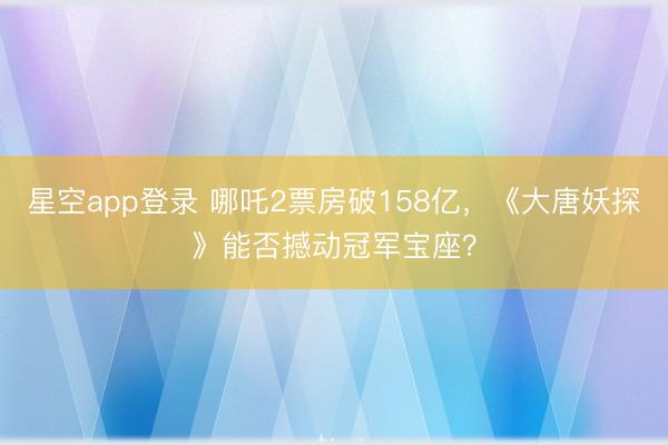 星空app登录 哪吒2票房破158亿，《大唐妖探》能否撼动冠军宝座？