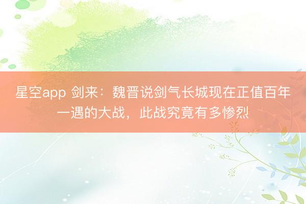 星空app 剑来:魏晋说剑气长城现在正值百年一遇的大战,此战究竟有多惨烈