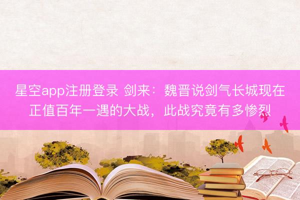 星空app注册登录 剑来:魏晋说剑气长城现在正值百年一遇的大战,此战究竟有多惨烈
