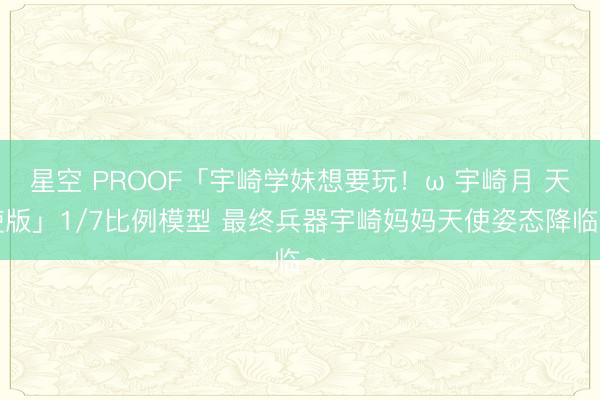 星空 PROOF「宇崎学妹想要玩!ω 宇崎月 天使版」1/7比例模型 最终兵器宇崎妈妈天使姿态降临~