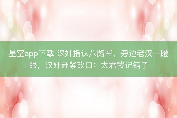 星空app下载 汉奸指认八路军，旁边老汉一瞪眼，汉奸赶紧改口：太君我记错了