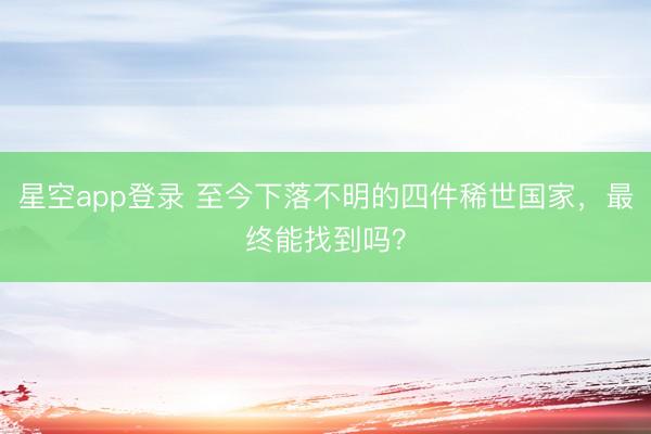 星空app登录 至今下落不明的四件稀世国家，最终能找到吗？