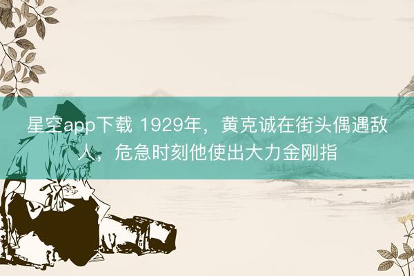 星空app下载 1929年，黄克诚在街头偶遇敌人，危急时刻他使出大力金刚指