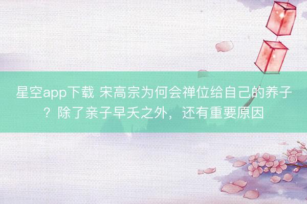 星空app下载 宋高宗为何会禅位给自己的养子？除了亲子早夭之外，还有重要原因
