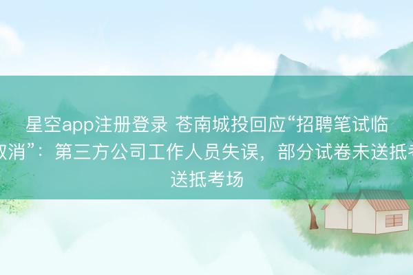 星空app注册登录 苍南城投回应“招聘笔试临时取消”:第三方公司工作人员失误,部分试卷未送抵考场