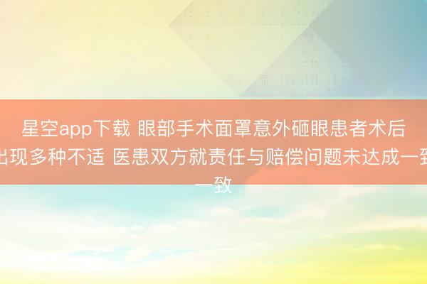 星空app下载 眼部手术面罩意外砸眼患者术后出现多种不适 医患双方就责任与赔偿问题未达成一致