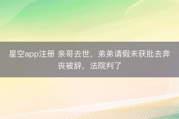 星空app注册 亲哥去世,弟弟请假未获批去奔丧被辞,法院判了