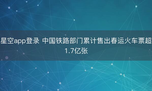 星空app登录 中国铁路部门累计售出春运火车票超1.7亿张