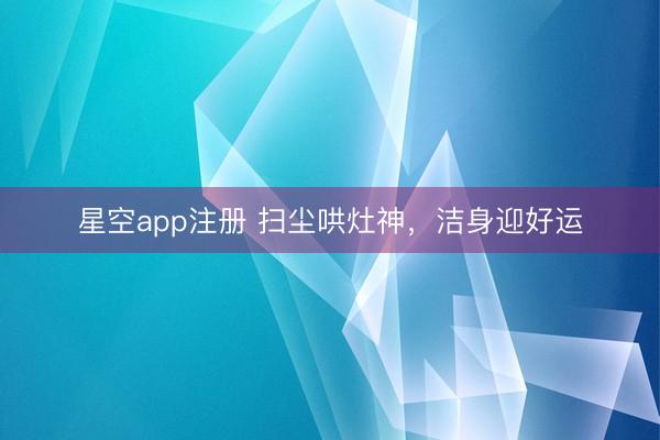 星空app注册 扫尘哄灶神，洁身迎好运