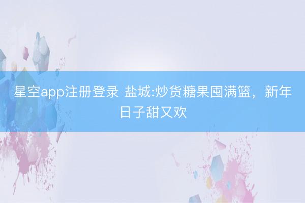 星空app注册登录 盐城:炒货糖果囤满篮,新年日子甜又欢