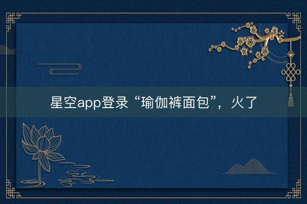 星空app登录 “瑜伽裤面包”，火了