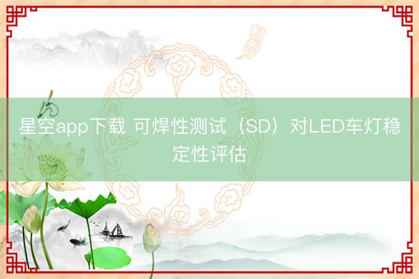 星空app下载 可焊性测试(SD)对LED车灯稳定性评估